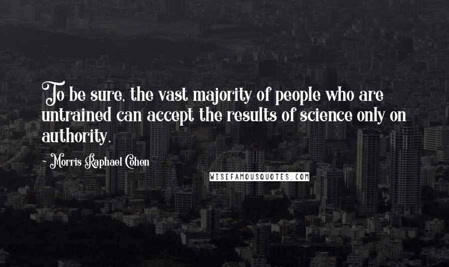 Morris Raphael Cohen quotes: To be sure, the vast majority of people who are untrained can accept the results of science only on authority.