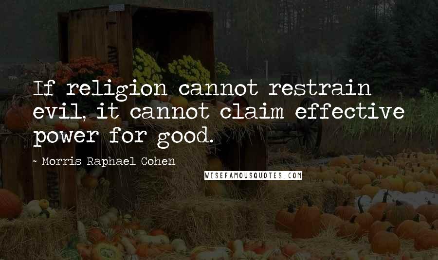Morris Raphael Cohen quotes: If religion cannot restrain evil, it cannot claim effective power for good.