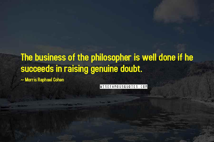 Morris Raphael Cohen quotes: The business of the philosopher is well done if he succeeds in raising genuine doubt.