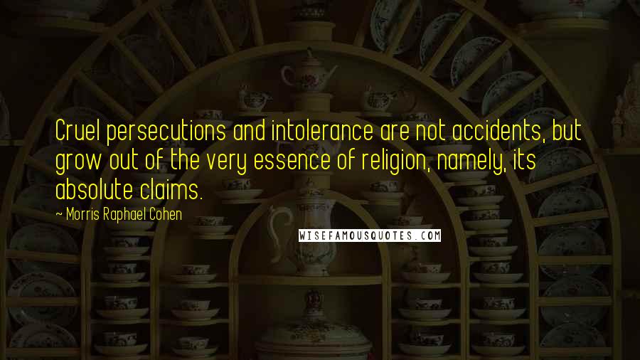 Morris Raphael Cohen quotes: Cruel persecutions and intolerance are not accidents, but grow out of the very essence of religion, namely, its absolute claims.