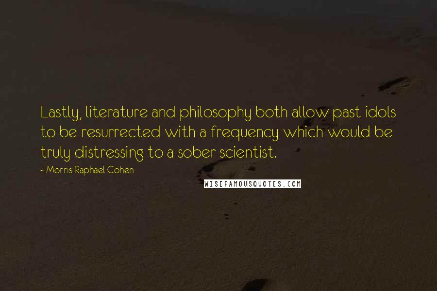 Morris Raphael Cohen quotes: Lastly, literature and philosophy both allow past idols to be resurrected with a frequency which would be truly distressing to a sober scientist.