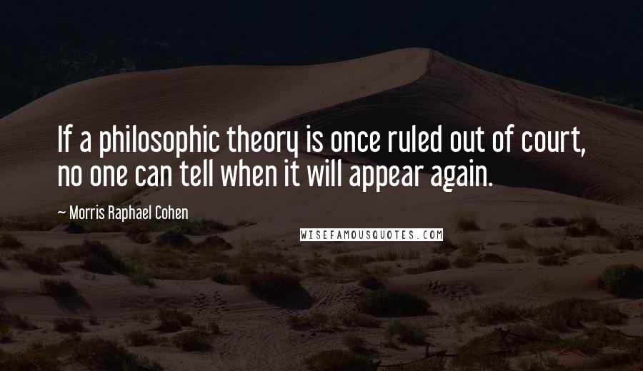 Morris Raphael Cohen quotes: If a philosophic theory is once ruled out of court, no one can tell when it will appear again.