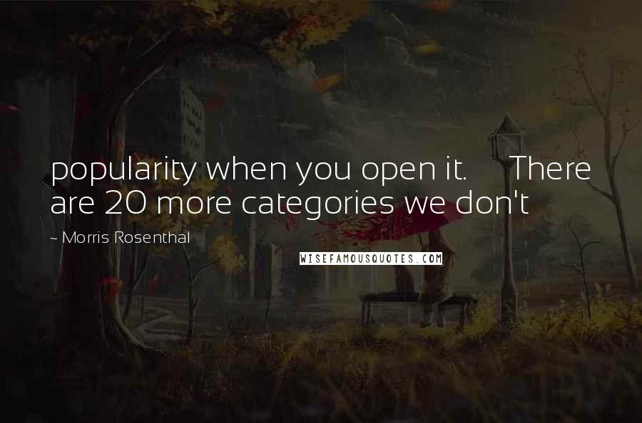 Morris Rosenthal quotes: popularity when you open it. There are 20 more categories we don't Morris Rosenthal quotes: popularity when you open it. There are 20 more categories we don't