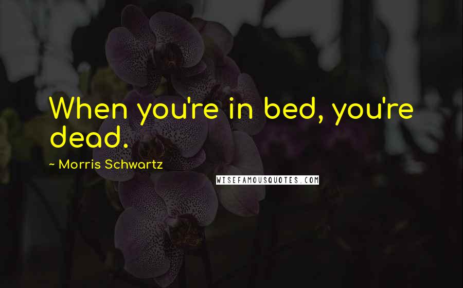 Morris Schwartz quotes: When you're in bed, you're dead.