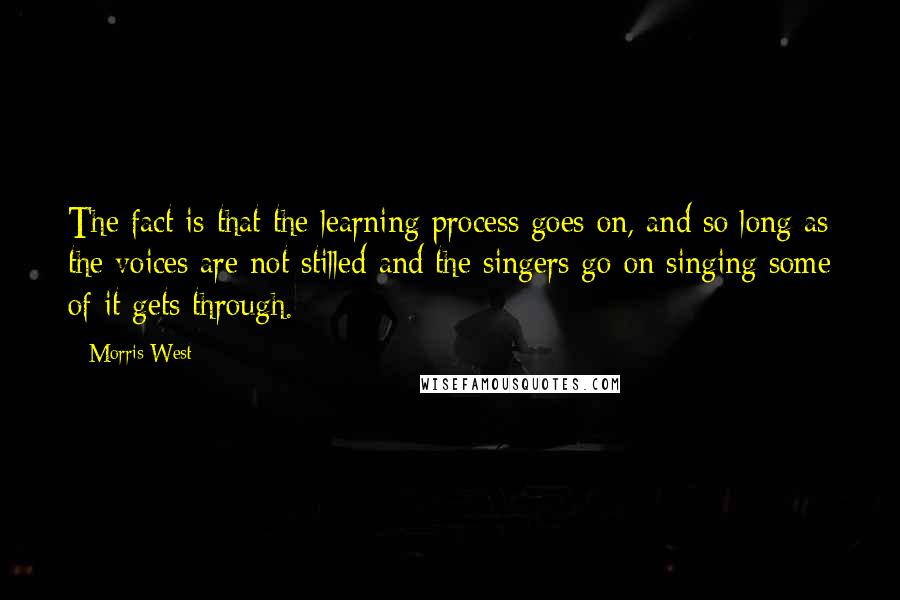 Morris West quotes: The fact is that the learning process goes on, and so long as the voices are not stilled and the singers go on singing some of it gets through.