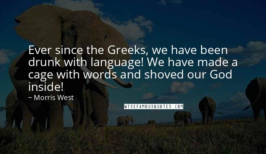 Morris West quotes: Ever since the Greeks, we have been drunk with language! We have made a cage with words and shoved our God inside!