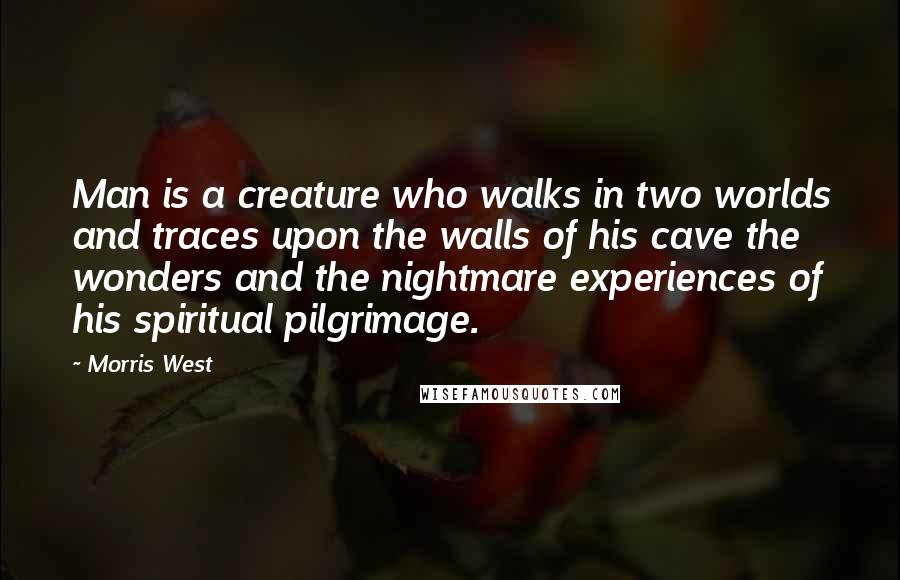 Morris West quotes: Man is a creature who walks in two worlds and traces upon the walls of his cave the wonders and the nightmare experiences of his spiritual pilgrimage.