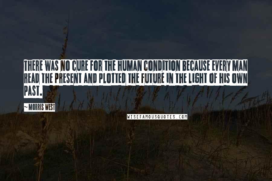 Morris West quotes: There was no cure for the human condition because every man read the present and plotted the future in the light of his own past.