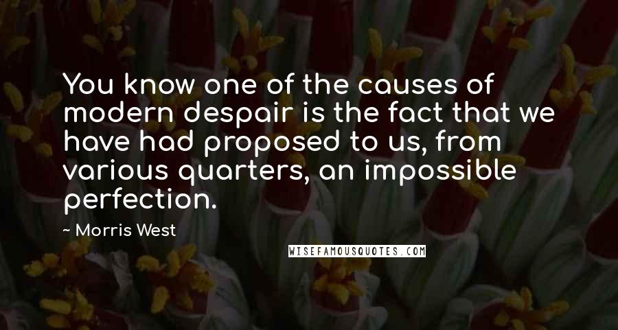 Morris West quotes: You know one of the causes of modern despair is the fact that we have had proposed to us, from various quarters, an impossible perfection.