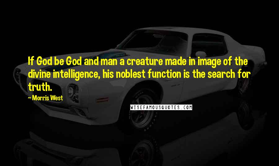 Morris West quotes: If God be God and man a creature made in image of the divine intelligence, his noblest function is the search for truth.