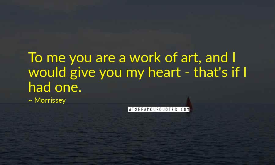 Morrissey quotes: To me you are a work of art, and I would give you my heart - that's if I had one.