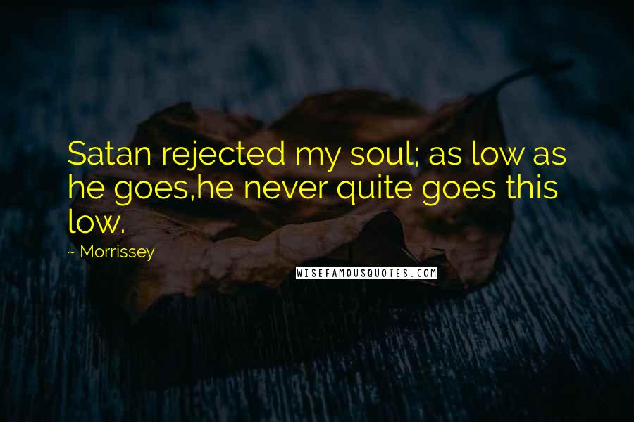 Morrissey quotes: Satan rejected my soul; as low as he goes,he never quite goes this low.