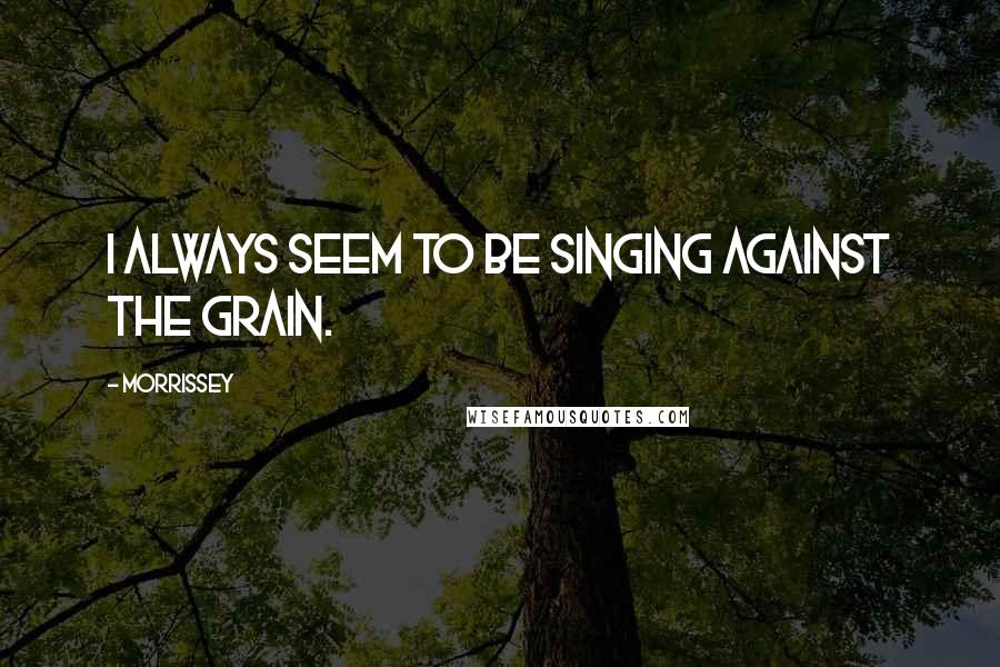 Morrissey quotes: I always seem to be singing against the grain.