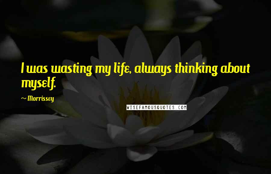 Morrissey quotes: I was wasting my life, always thinking about myself.