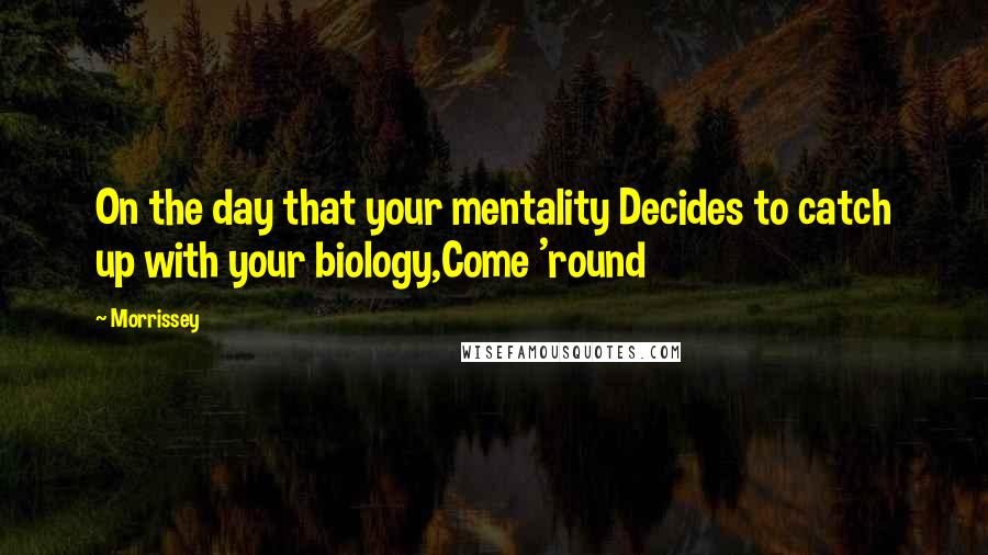 Morrissey quotes: On the day that your mentality Decides to catch up with your biology,Come 'round