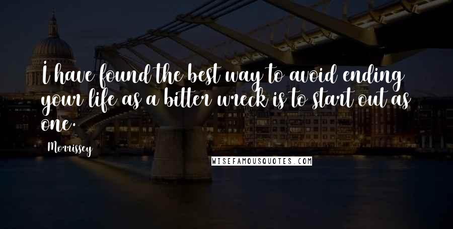 Morrissey quotes: I have found the best way to avoid ending your life as a bitter wreck is to start out as one.