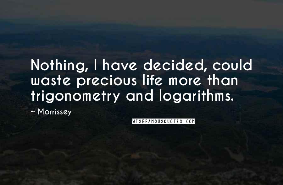 Morrissey quotes: Nothing, I have decided, could waste precious life more than trigonometry and logarithms.