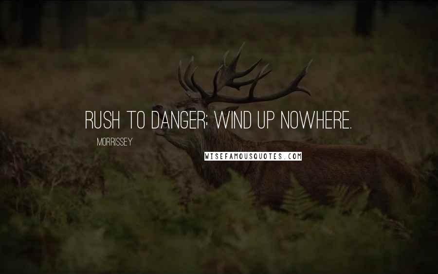 Morrissey quotes: Rush to danger; wind up nowhere.