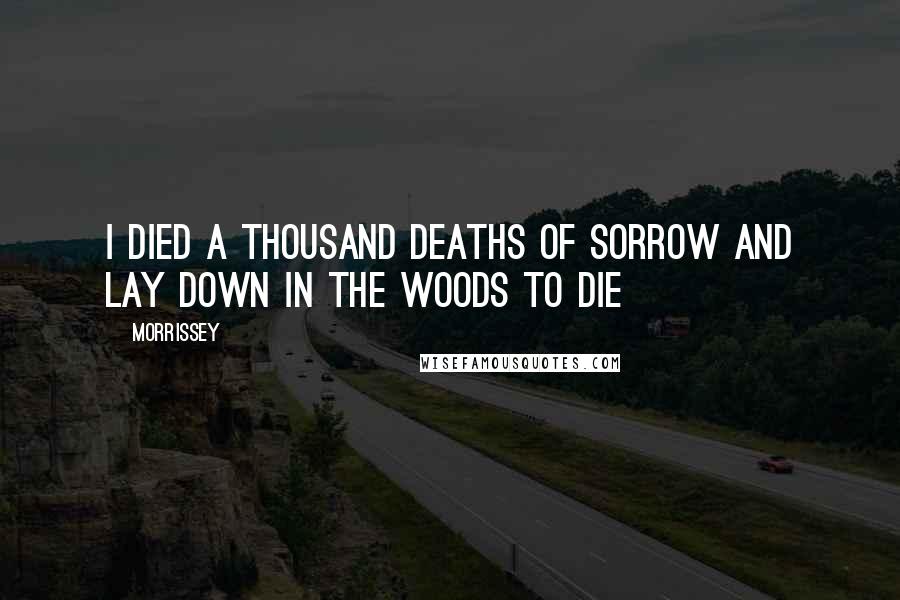 Morrissey quotes: I died a thousand deaths of sorrow and lay down in the woods to die