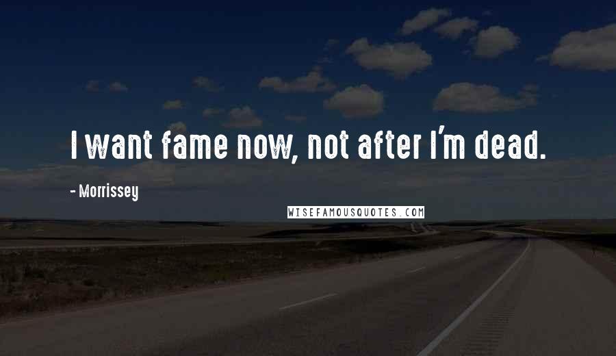 Morrissey quotes: I want fame now, not after I'm dead.
