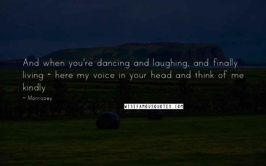 Morrissey quotes: And when you're dancing and laughing, and finally living - here my voice in your head and think of me kindly