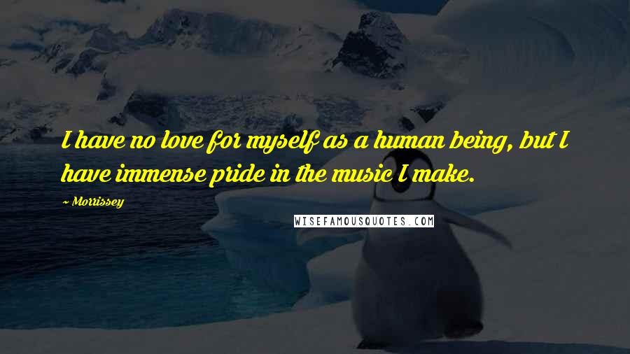 Morrissey quotes: I have no love for myself as a human being, but I have immense pride in the music I make.