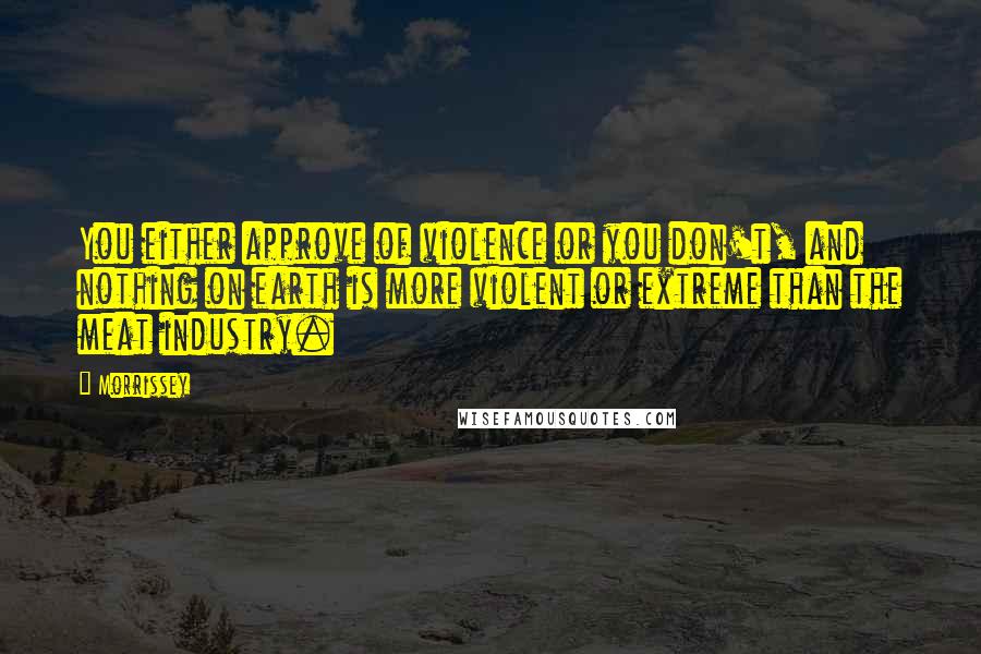 Morrissey quotes: You either approve of violence or you don't, and nothing on earth is more violent or extreme than the meat industry. Morrissey quotes: You either approve of violence or you don't, and nothing on earth is more violent or extreme than the meat industry.