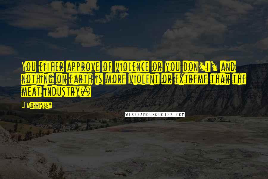 Morrissey quotes: You either approve of violence or you don't, and nothing on earth is more violent or extreme than the meat industry.