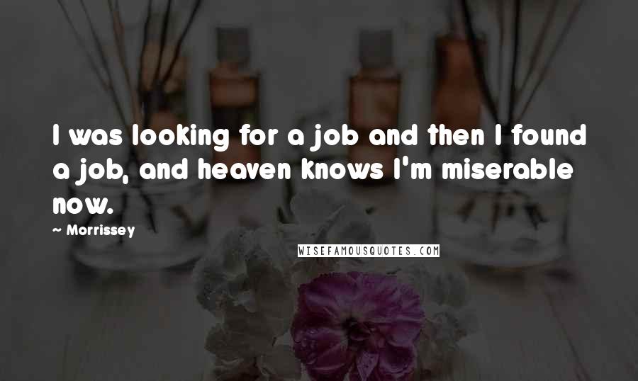 Morrissey quotes: I was looking for a job and then I found a job, and heaven knows I'm miserable now.