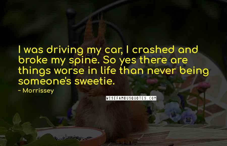 Morrissey quotes: I was driving my car, I crashed and broke my spine. So yes there are things worse in life than never being someone's sweetie.