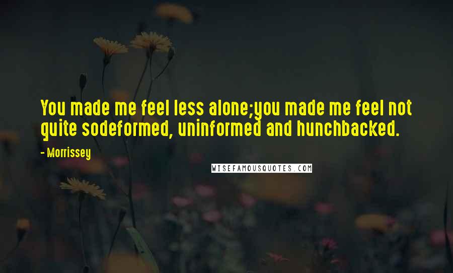Morrissey quotes: You made me feel less alone;you made me feel not quite sodeformed, uninformed and hunchbacked.