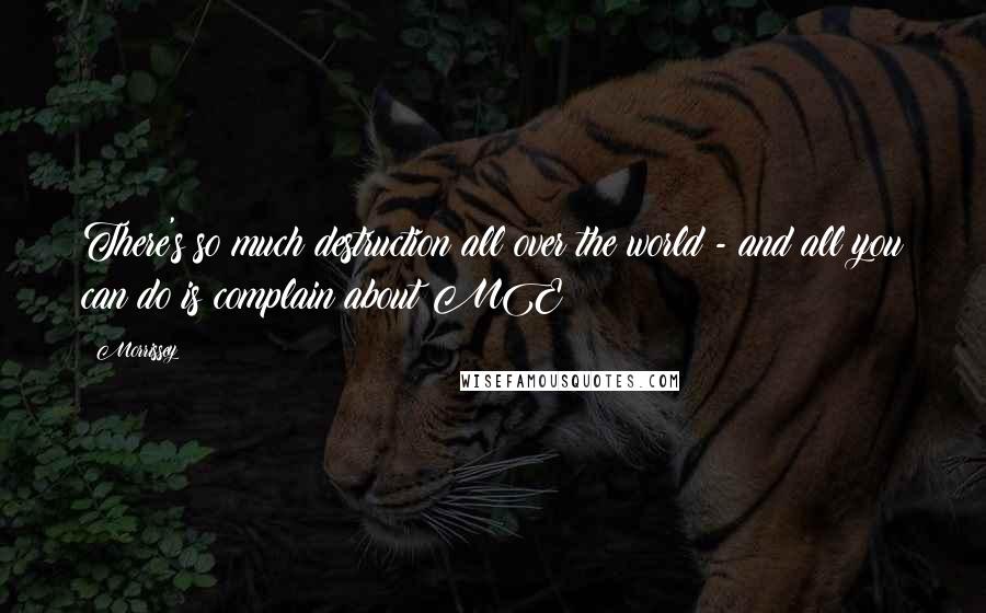 Morrissey quotes: There's so much destruction all over the world - and all you can do is complain about ME!