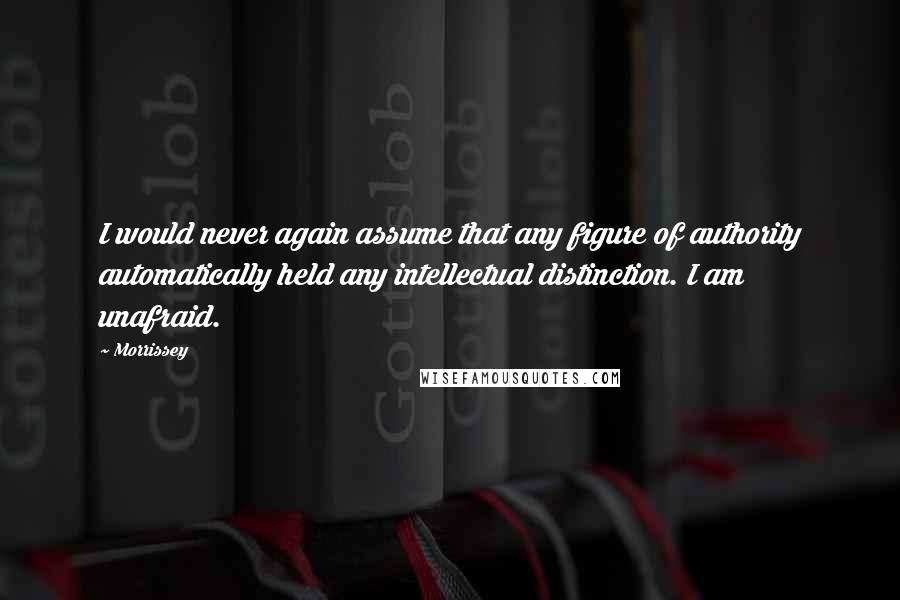 Morrissey quotes: I would never again assume that any figure of authority automatically held any intellectual distinction. I am unafraid. Morrissey quotes: I would never again assume that any figure of authority automatically held any intellectual distinction. I am unafraid.
