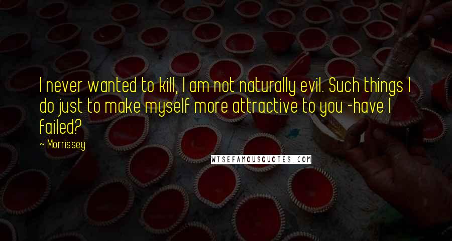 Morrissey quotes: I never wanted to kill, I am not naturally evil. Such things I do just to make myself more attractive to you -have I failed? Morrissey quotes: I never wanted to kill, I am not naturally evil. Such things I do just to make myself more attractive to you -have I failed?