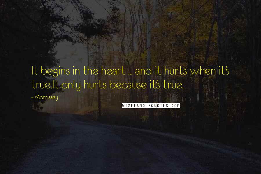 Morrissey quotes: It begins in the heart ... and it hurts when it's true.It only hurts because it's true.