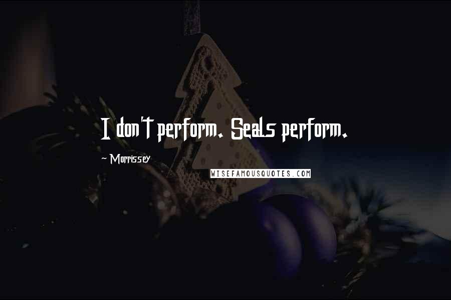 Morrissey quotes: I don't perform. Seals perform.
