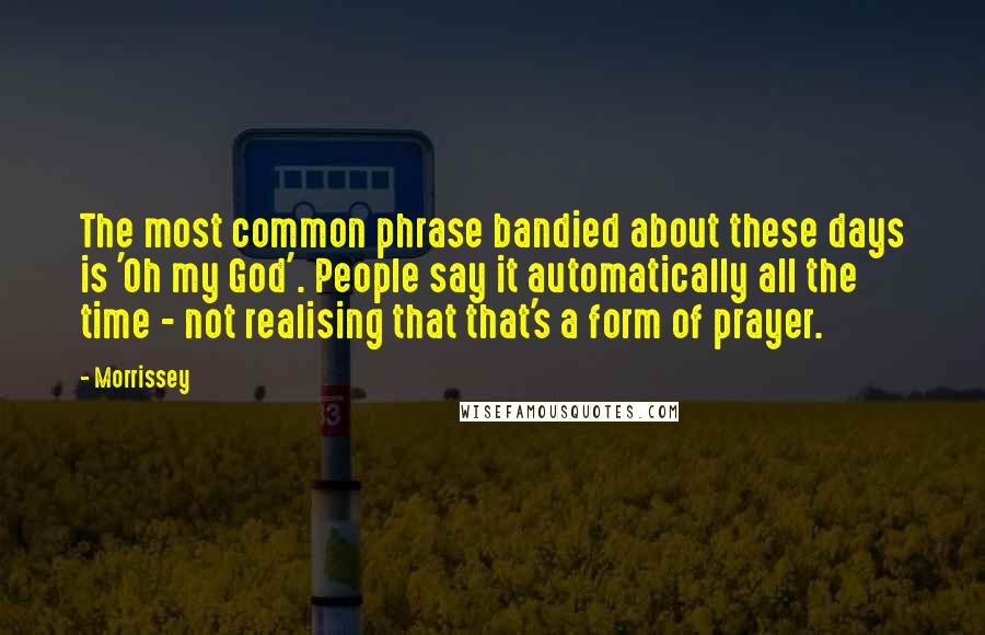 Morrissey quotes: The most common phrase bandied about these days is 'Oh my God'. People say it automatically all the time - not realising that that's a form of prayer.