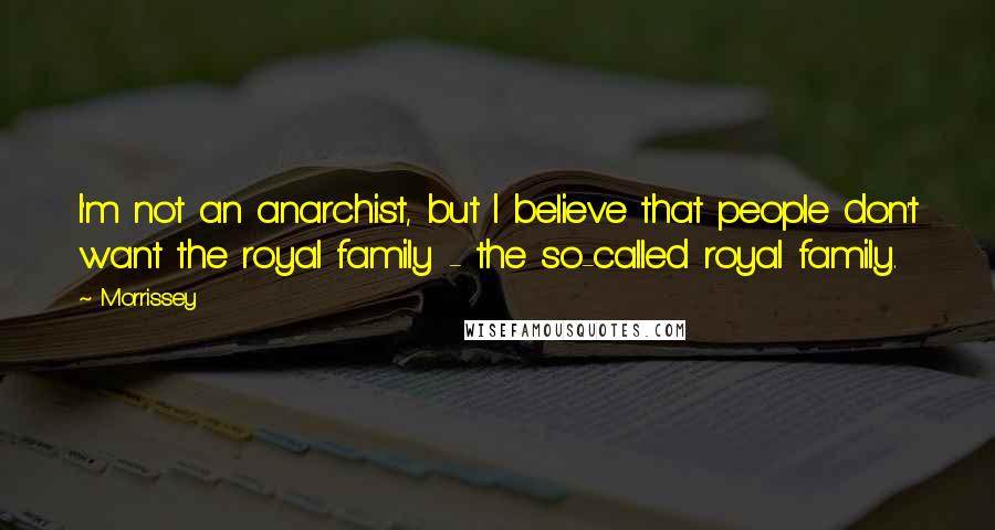 Morrissey quotes: I'm not an anarchist, but I believe that people don't want the royal family - the so-called royal family.