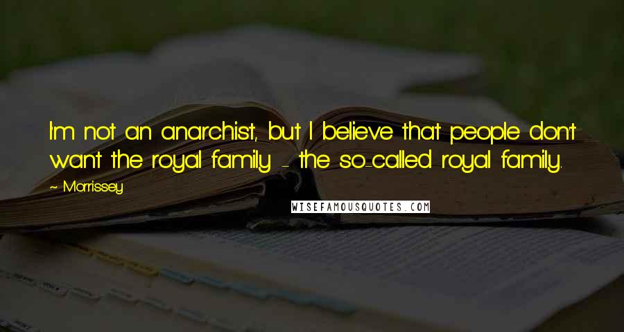 Morrissey quotes: I'm not an anarchist, but I believe that people don't want the royal family - the so-called royal family. Morrissey quotes: I'm not an anarchist, but I believe that people don't want the royal family - the so-called royal family.