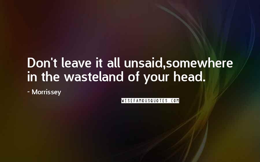 Morrissey quotes: Don't leave it all unsaid,somewhere in the wasteland of your head.