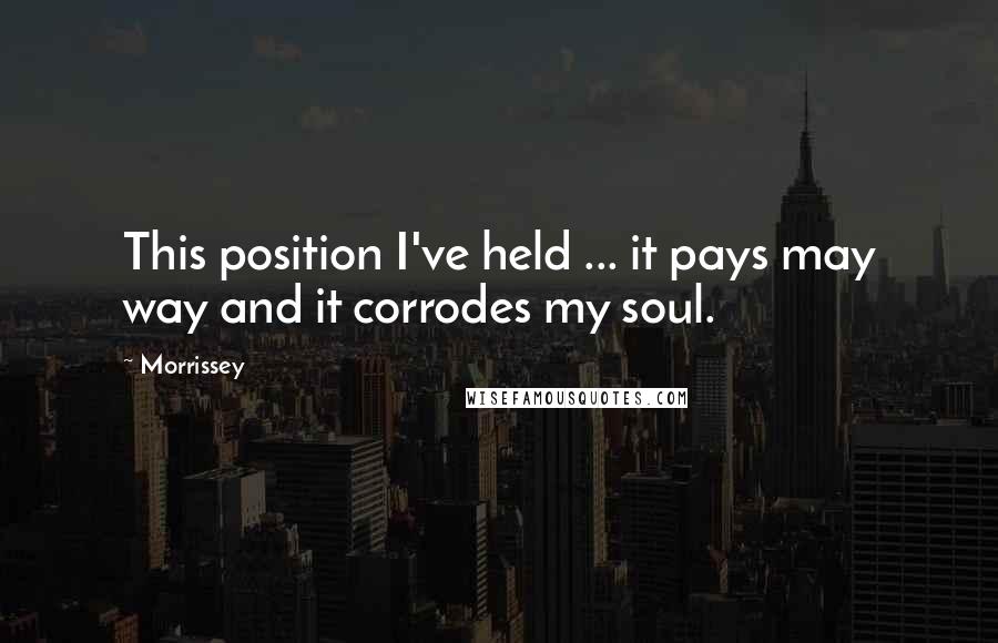 Morrissey quotes: This position I've held ... it pays may way and it corrodes my soul.