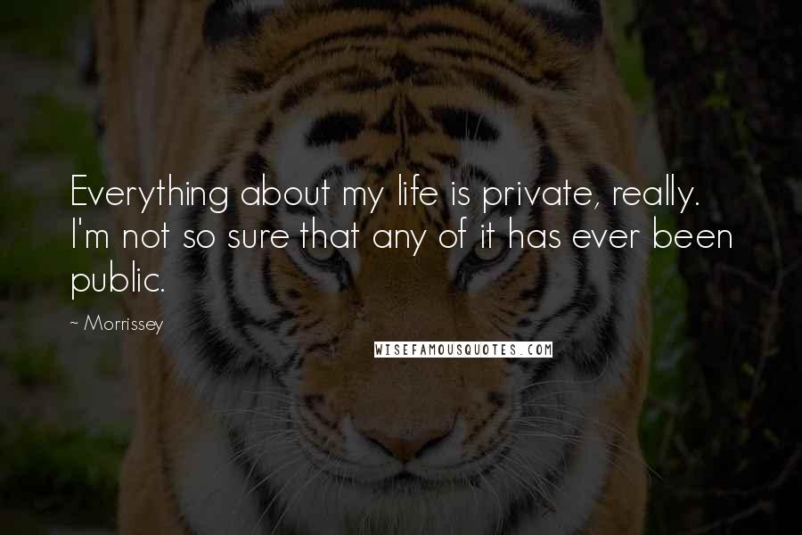 Morrissey quotes: Everything about my life is private, really. I'm not so sure that any of it has ever been public.