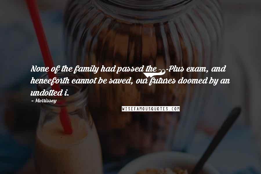 Morrissey quotes: None of the family had passed the 11-Plus exam, and henceforth cannot be saved, our futures doomed by an undotted i. Morrissey quotes: None of the family had passed the 11-Plus exam, and henceforth cannot be saved, our futures doomed by an undotted i.