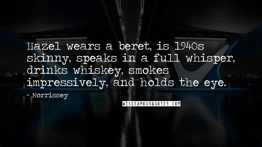 Morrissey quotes: Hazel wears a beret, is 1940s skinny, speaks in a full whisper, drinks whiskey, smokes impressively, and holds the eye. Morrissey quotes: Hazel wears a beret, is 1940s skinny, speaks in a full whisper, drinks whiskey, smokes impressively, and holds the eye.