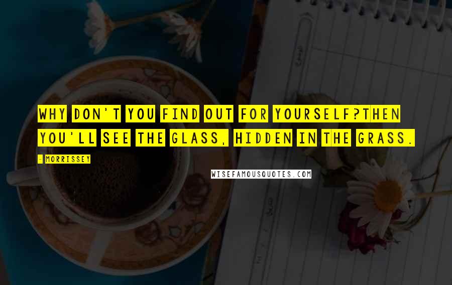Morrissey quotes: Why don't you find out for yourself?Then you'll see the glass, hidden in the grass.
