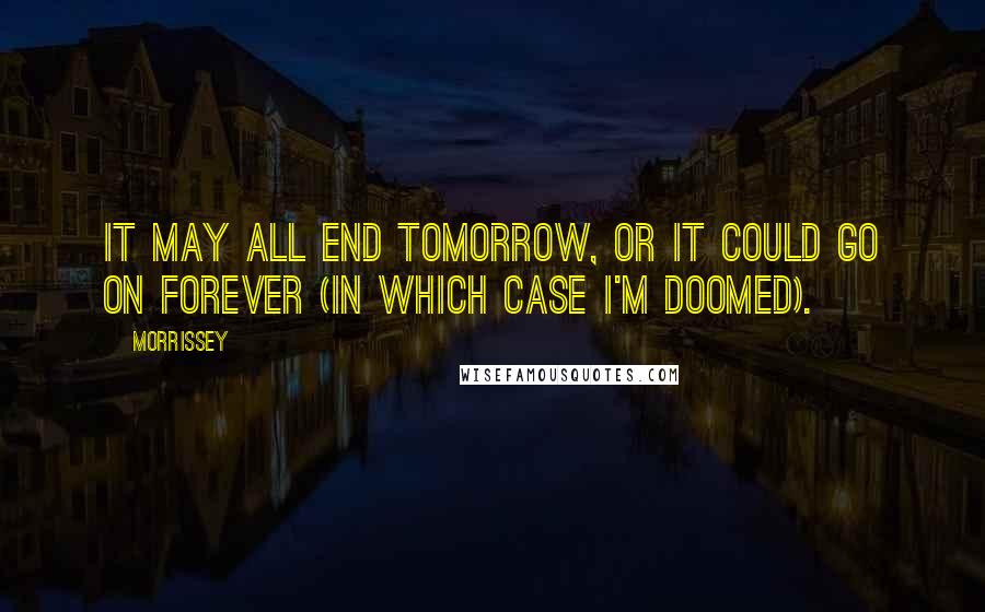 Morrissey quotes: It may all end tomorrow, or it could go on forever (in which case I'm doomed).