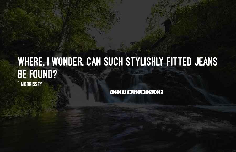 Morrissey quotes: Where, I wonder, can such stylishly fitted jeans be found?