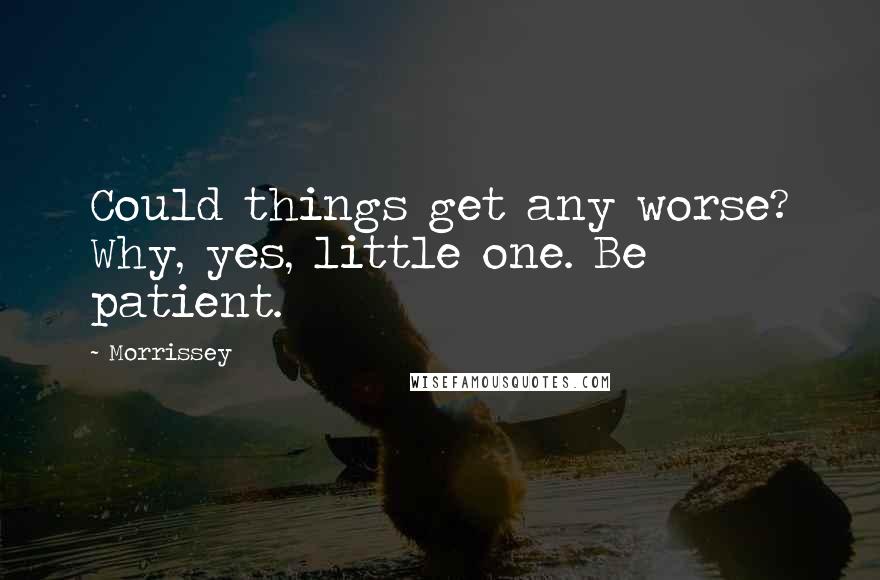 Morrissey quotes: Could things get any worse? Why, yes, little one. Be patient.