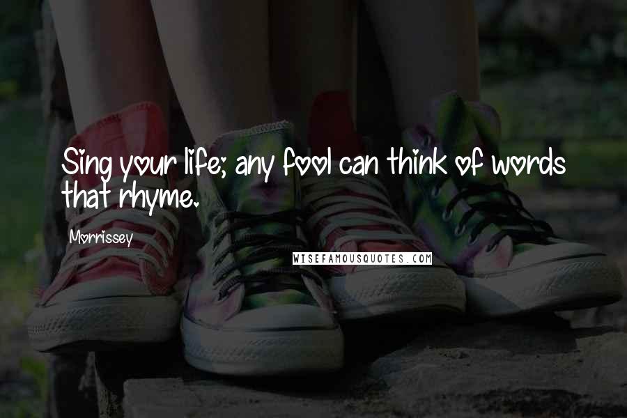 Morrissey quotes: Sing your life; any fool can think of words that rhyme.