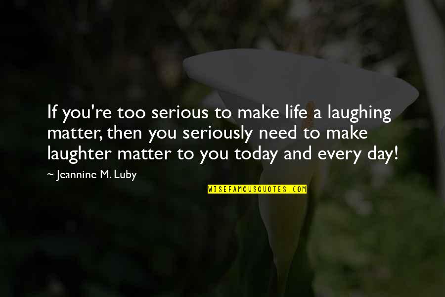 Morriston Quotes By Jeannine M. Luby: If you're too serious to make life a